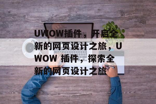 UWOW插件,开启全新的网页设计之旅,UWOW 插件,探索全新的网页设计之旅 UWOW插件,开启全新的网页设计之旅,UWOW 插件,探索全新的网页设计之旅