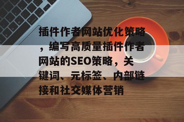 插件作者网站优化策略,编写高质量插件作者网站的SEO策略,关键词、元标签、内部链接和社交媒体营销 插件作者网站优化策略,编写高质量插件作者网站的SEO策略,关键词、元标签、内部链接和社交媒体营销