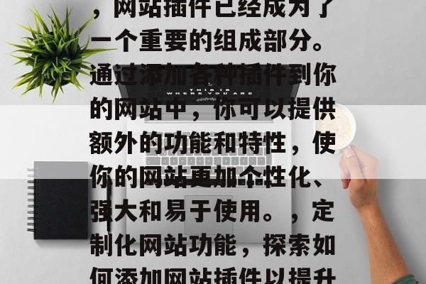 在互联网的飞速发展中,网站插件已经成为了一个重要的组成部分。通过添加各种插件到你的网站中,你可以提供额外的功能和特性,使你的网站更加个性化、强大和易于使用。,定制化网站功能,探索如何添加网站插件以提升用户体验 在互联网的飞速发展中,网站插件已经成为了一个重要的组成部分。通过添加各种插件到你的网站中,你可以提供额外的功能和特性,使你的网站更加个性化、强大和易于使用。,定制化网站功能,探索如何添加网站插件以提升用户体验