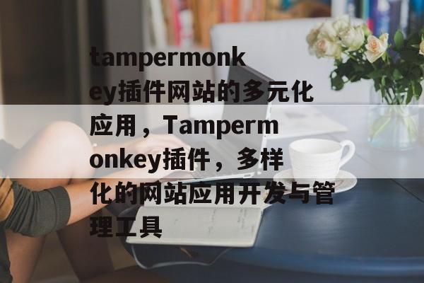 tampermonkey插件网站的多元化应用,Tampermonkey插件,多样化的网站应用开发与管理工具 tampermonkey插件网站的多元化应用,Tampermonkey插件,多样化的网站应用开发与管理工具