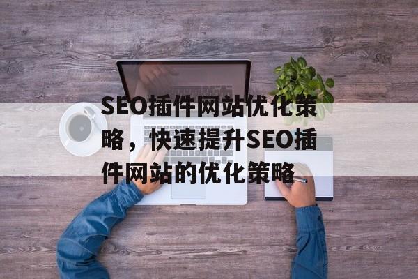 SEO插件网站优化策略,快速提升SEO插件网站的优化策略 SEO插件网站优化策略,快速提升SEO插件网站的优化策略