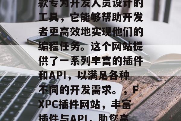 FXPC插件网站是一款专为开发人员设计的工具,它能够帮助开发者更高效地实现他们的编程任务。这个网站提供了一系列丰富的插件和API,以满足各种不同的开发需求。,FXPC插件网站,丰富插件与API,助您高效编程 FXPC插件网站是一款专为开发人员设计的工具,它能够帮助开发者更高效地实现他们的编程任务。这个网站提供了一系列丰富的插件和API,以满足各种不同的开发需求。,FXPC插件网站,丰富插件与API,助您高效编程