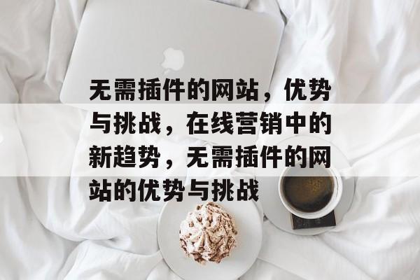 无需插件的网站,优势与挑战,在线营销中的新趋势,无需插件的网站的优势与挑战 无需插件的网站,优势与挑战,在线营销中的新趋势,无需插件的网站的优势与挑战