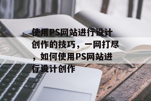 使用PS网站进行设计创作的技巧,一网打尽,如何使用PS网站进行设计创作 使用PS网站进行设计创作的技巧,一网打尽,如何使用PS网站进行设计创作