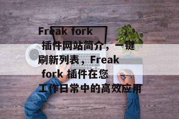 Freak fork 插件网站简介,一键刷新列表,Freak fork 插件在您工作日常中的高效应用 Freak fork 插件网站简介,一键刷新列表,Freak fork 插件在您工作日常中的高效应用