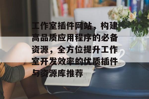 工作室插件网站,构建高品质应用程序的必备资源,全方位提升工作室开发效率的优质插件与资源库推荐 工作室插件网站,构建高品质应用程序的必备资源,全方位提升工作室开发效率的优质插件与资源库推荐