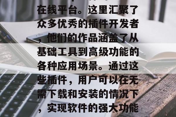 Photoshop插件网站是一个专门提供各类Adobe Photoshop插件的在线平台。这里汇聚了众多优秀的插件开发者,他们的作品涵盖了从基础工具到高级功能的各种应用场景。通过这些插件,用户可以在无需下载和安装的情况下,实现软件的强大功能。,一站式 Photoshop 插件网站 - 为您的工作提供更多可能性 Photoshop插件网站是一个专门提供各类Adobe Photoshop插件的在线平台。这里汇聚了众多优秀的插件开发者,他们的作品涵盖了从基础工具到高级功能的各种应用场景。通过这些插件,用户可以在无需下载和安装的情况下,实现软件的强大功能。,一站式 Photoshop 插件网站 - 为您的工作提供更多可能性