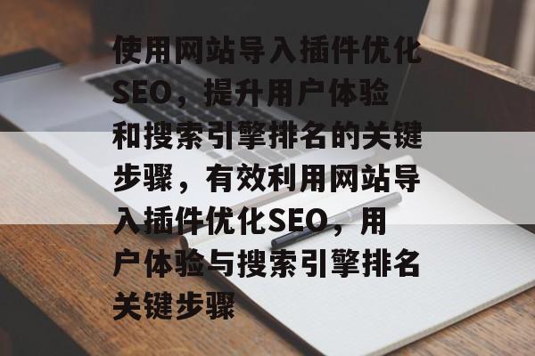 使用网站导入插件优化SEO,提升用户体验和搜索引擎排名的关键步骤,有效利用网站导入插件优化SEO,用户体验与搜索引擎排名关键步骤 使用网站导入插件优化SEO,提升用户体验和搜索引擎排名的关键步骤,有效利用网站导入插件优化SEO,用户体验与搜索引擎排名关键步骤