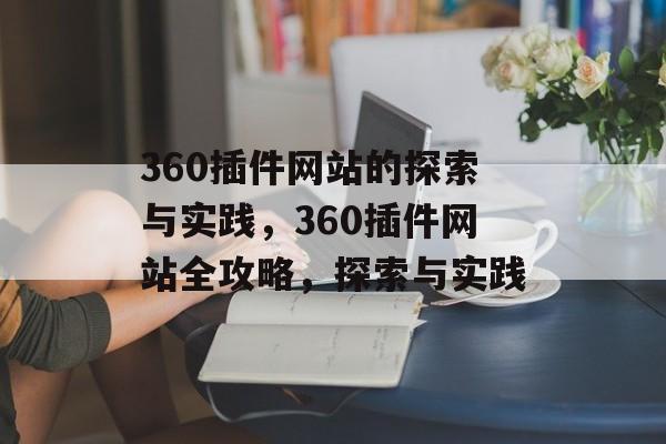 360插件网站的探索与实践,360插件网站全攻略,探索与实践 360插件网站的探索与实践,360插件网站全攻略,探索与实践