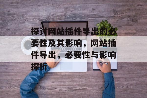 探讨网站插件导出的必要性及其影响,网站插件导出,必要性与影响探析 探讨网站插件导出的必要性及其影响,网站插件导出,必要性与影响探析
