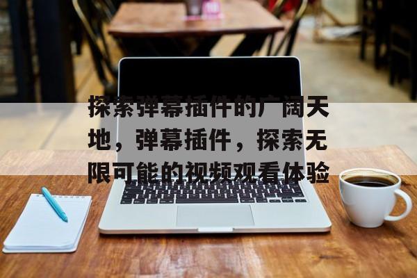 探索弹幕插件的广阔天地,弹幕插件,探索无限可能的视频观看体验 探索弹幕插件的广阔天地,弹幕插件,探索无限可能的视频观看体验