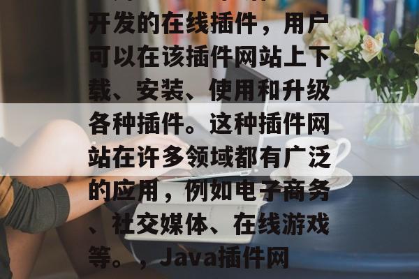 Java插件网站是指利用Java编程语言开发的在线插件,用户可以在该插件网站上下载、安装、使用和升级各种插件。这种插件网站在许多领域都有广泛的应用,例如电子商务、社交媒体、在线游戏等。,Java插件网站,便捷的在线扩展工具 Java插件网站是指利用Java编程语言开发的在线插件,用户可以在该插件网站上下载、安装、使用和升级各种插件。这种插件网站在许多领域都有广泛的应用,例如电子商务、社交媒体、在线游戏等。,Java插件网站,便捷的在线扩展工具