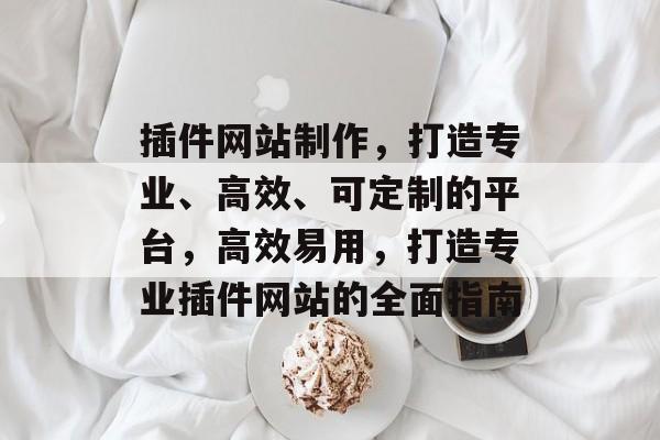 插件网站制作,打造专业、高效、可定制的平台,高效易用,打造专业插件网站的全面指南 插件网站制作,打造专业、高效、可定制的平台,高效易用,打造专业插件网站的全面指南