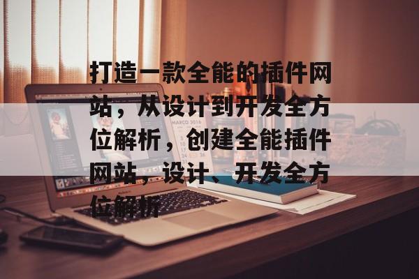 打造一款全能的插件网站,从设计到开发全方位解析,创建全能插件网站,设计、开发全方位解析 打造一款全能的插件网站,从设计到开发全方位解析,创建全能插件网站,设计、开发全方位解析