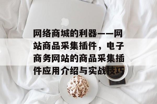 网络商城的利器——网站商品采集插件,电子商务网站的商品采集插件应用介绍与实战技巧 网络商城的利器——网站商品采集插件,电子商务网站的商品采集插件应用介绍与实战技巧