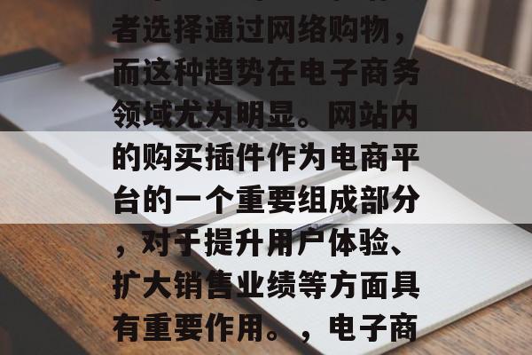 在当今的数字化时代,越来越多的企业和消费者选择通过网络购物,而这种趋势在电子商务领域尤为明显。网站内的购买插件作为电商平台的一个重要组成部分,对于提升用户体验、扩大销售业绩等方面具有重要作用。,电子商务,网络购物中的购买插件作用与影响 在当今的数字化时代,越来越多的企业和消费者选择通过网络购物,而这种趋势在电子商务领域尤为明显。网站内的购买插件作为电商平台的一个重要组成部分,对于提升用户体验、扩大销售业绩等方面具有重要作用。,电子商务,网络购物中的购买插件作用与影响