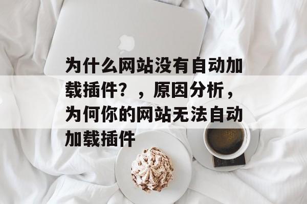 为什么网站没有自动加载插件?,原因分析,为何你的网站无法自动加载插件 为什么网站没有自动加载插件?,原因分析,为何你的网站无法自动加载插件