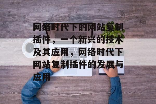 网络时代下的网站复制插件,一个新兴的技术及其应用,网络时代下网站复制插件的发展与应用 网络时代下的网站复制插件,一个新兴的技术及其应用,网络时代下网站复制插件的发展与应用