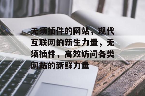 无须插件的网站,现代互联网的新生力量,无须插件,高效访问各类网站的新鲜力量 无须插件的网站,现代互联网的新生力量,无须插件,高效访问各类网站的新鲜力量