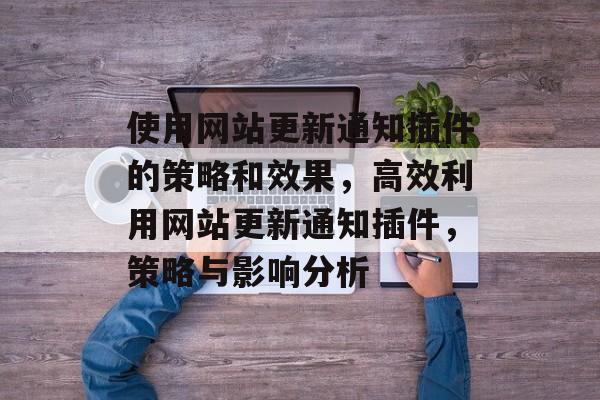 使用网站更新通知插件的策略和效果,高效利用网站更新通知插件,策略与影响分析 使用网站更新通知插件的策略和效果,高效利用网站更新通知插件,策略与影响分析