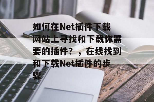 如何在Net插件下载网站上寻找和下载你需要的插件?,在线找到和下载Net插件的步骤 如何在Net插件下载网站上寻找和下载你需要的插件?,在线找到和下载Net插件的步骤