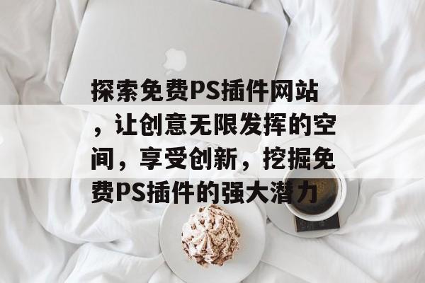 探索免费PS插件网站,让创意无限发挥的空间,享受创新,挖掘免费PS插件的强大潜力 探索免费PS插件网站,让创意无限发挥的空间,享受创新,挖掘免费PS插件的强大潜力