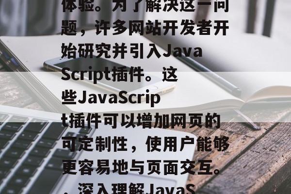 在当今互联网时代,网页设计越来越重视用户体验。为了解决这一问题,许多网站开发者开始研究并引入JavaScript插件。这些JavaScript插件可以增加网页的可定制性,使用户能够更容易地与页面交互。,深入理解JavaScript插件,提升网页用户体验的工具 在当今互联网时代,网页设计越来越重视用户体验。为了解决这一问题,许多网站开发者开始研究并引入JavaScript插件。这些JavaScript插件可以增加网页的可定制性,使用户能够更容易地与页面交互。,深入理解JavaScript插件,提升网页用户体验的工具