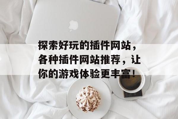 探索好玩的插件网站,各种插件网站推荐,让你的游戏体验更丰富! 探索好玩的插件网站,各种插件网站推荐,让你的游戏体验更丰富!