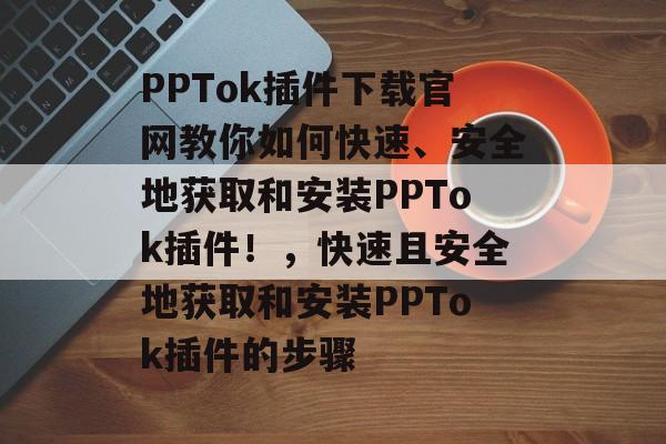 PPTok插件下载官网教你如何快速、安全地获取和安装PPTok插件!,快速且安全地获取和安装PPTok插件的步骤 PPTok插件下载官网教你如何快速、安全地获取和安装PPTok插件!,快速且安全地获取和安装PPTok插件的步骤