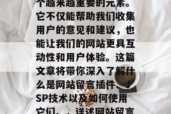 在互联网行业里,网站留言插件已经成为了一个越来越重要的元素。它不仅能帮助我们收集用户的意见和建议,也能让我们的网站更具互动性和用户体验。这篇文章将带你深入了解什么是网站留言插件、JSP技术以及如何使用它们。,详述网站留言插件,JSP与网站用户体验 在互联网行业里,网站留言插件已经成为了一个越来越重要的元素。它不仅能帮助我们收集用户的意见和建议,也能让我们的网站更具互动性和用户体验。这篇文章将带你深入了解什么是网站留言插件、JSP技术以及如何使用它们。,详述网站留言插件,JSP与网站用户体验