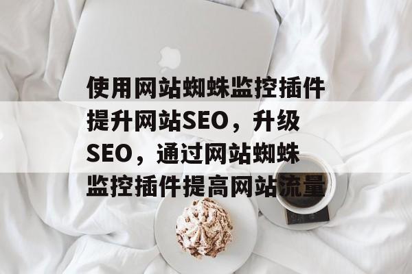 使用网站蜘蛛监控插件提升网站SEO,升级SEO,通过网站蜘蛛监控插件提高网站流量 使用网站蜘蛛监控插件提升网站SEO,升级SEO,通过网站蜘蛛监控插件提高网站流量
