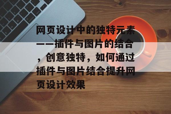 网页设计中的独特元素——插件与图片的结合,创意独特,如何通过插件与图片结合提升网页设计效果 网页设计中的独特元素——插件与图片的结合,创意独特,如何通过插件与图片结合提升网页设计效果