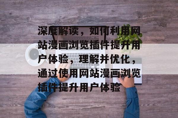 深度解读,如何利用网站漫画浏览插件提升用户体验,理解并优化,通过使用网站漫画浏览插件提升用户体验 深度解读,如何利用网站漫画浏览插件提升用户体验,理解并优化,通过使用网站漫画浏览插件提升用户体验