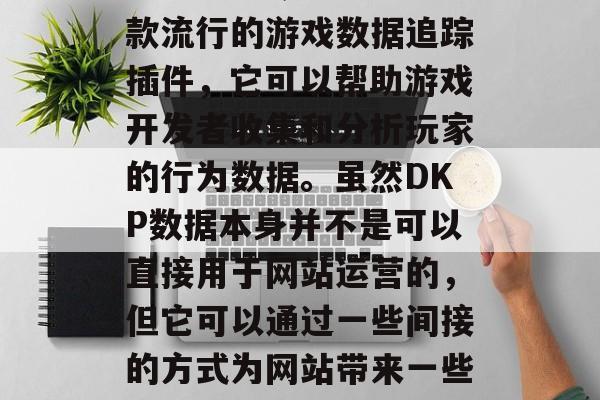 DKP(Data Keystroke Per Unit)是一款流行的游戏数据追踪插件,它可以帮助游戏开发者收集和分析玩家的行为数据。虽然DKP数据本身并不是可以直接用于网站运营的,但它可以通过一些间接的方式为网站带来一些价值。,DKP数据,网站运营中的关键信息源 DKP(Data Keystroke Per Unit)是一款流行的游戏数据追踪插件,它可以帮助游戏开发者收集和分析玩家的行为数据。虽然DKP数据本身并不是可以直接用于网站运营的,但它可以通过一些间接的方式为网站带来一些价值。,DKP数据,网站运营中的关键信息源