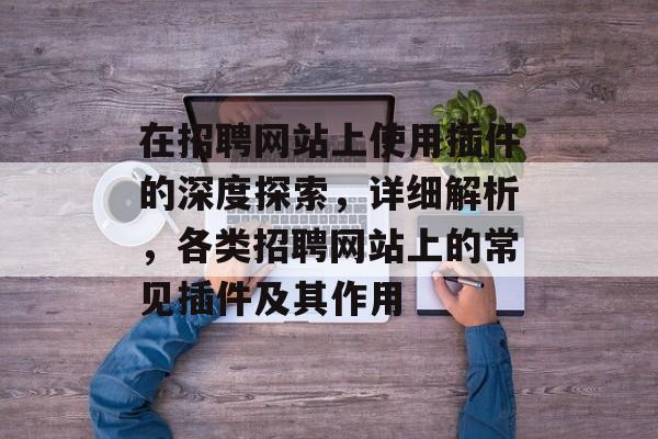 在招聘网站上使用插件的深度探索,详细解析,各类招聘网站上的常见插件及其作用 在招聘网站上使用插件的深度探索,详细解析,各类招聘网站上的常见插件及其作用
