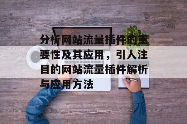 分析网站流量插件的重要性及其应用,引人注目的网站流量插件解析与应用方法 分析网站流量插件的重要性及其应用,引人注目的网站流量插件解析与应用方法