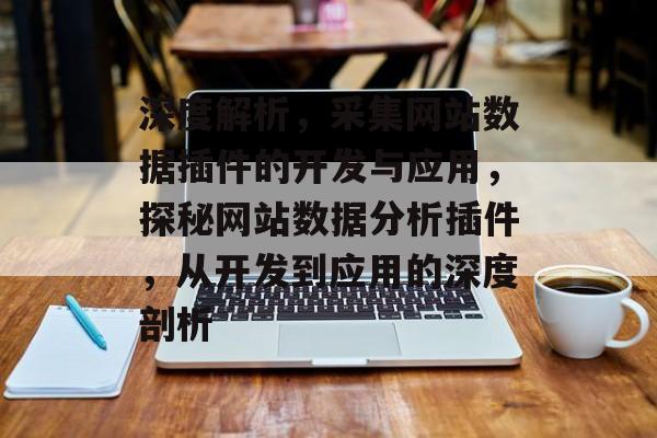 深度解析,采集网站数据插件的开发与应用,探秘网站数据分析插件,从开发到应用的深度剖析 深度解析,采集网站数据插件的开发与应用,探秘网站数据分析插件,从开发到应用的深度剖析
