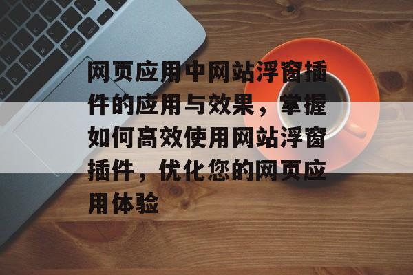 网页应用中网站浮窗插件的应用与效果,掌握如何高效使用网站浮窗插件,优化您的网页应用体验 网页应用中网站浮窗插件的应用与效果,掌握如何高效使用网站浮窗插件,优化您的网页应用体验