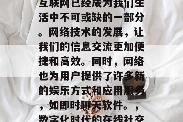 在今天的数字化时代,互联网已经成为我们生活中不可或缺的一部分。网络技术的发展,让我们的信息交流更加便捷和高效。同时,网络也为用户提供了许多新的娱乐方式和应用服务,如即时聊天软件。,数字化时代的在线社交与娱乐 在今天的数字化时代,互联网已经成为我们生活中不可或缺的一部分。网络技术的发展,让我们的信息交流更加便捷和高效。同时,网络也为用户提供了许多新的娱乐方式和应用服务,如即时聊天软件。,数字化时代的在线社交与娱乐