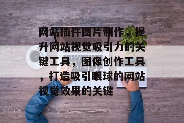 网站插件图片制作,提升网站视觉吸引力的关键工具,图像创作工具,打造吸引眼球的网站视觉效果的关键 网站插件图片制作,提升网站视觉吸引力的关键工具,图像创作工具,打造吸引眼球的网站视觉效果的关键