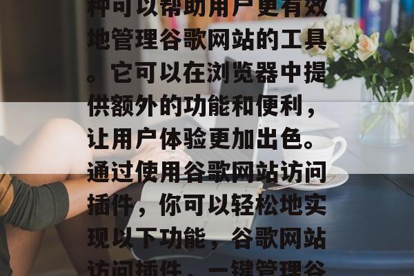 谷歌网站访问插件是一种可以帮助用户更有效地管理谷歌网站的工具。它可以在浏览器中提供额外的功能和便利,让用户体验更加出色。通过使用谷歌网站访问插件,你可以轻松地实现以下功能,谷歌网站访问插件,一键管理谷歌网站的便捷工具 谷歌网站访问插件是一种可以帮助用户更有效地管理谷歌网站的工具。它可以在浏览器中提供额外的功能和便利,让用户体验更加出色。通过使用谷歌网站访问插件,你可以轻松地实现以下功能,谷歌网站访问插件,一键管理谷歌网站的便捷工具