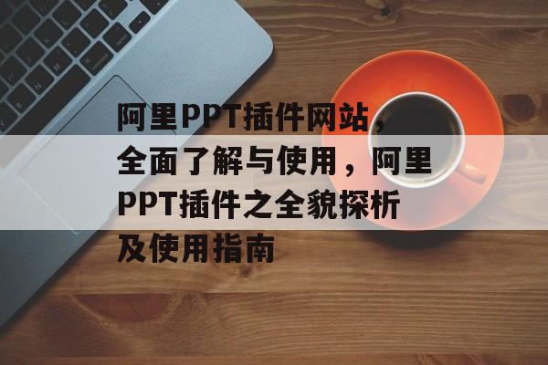 阿里PPT插件网站,全面了解与使用,阿里PPT插件之全貌探析及使用指南 阿里PPT插件网站,全面了解与使用,阿里PPT插件之全貌探析及使用指南