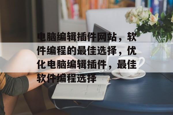 电脑编辑插件网站,软件编程的最佳选择,优化电脑编辑插件,最佳软件编程选择 电脑编辑插件网站,软件编程的最佳选择,优化电脑编辑插件,最佳软件编程选择