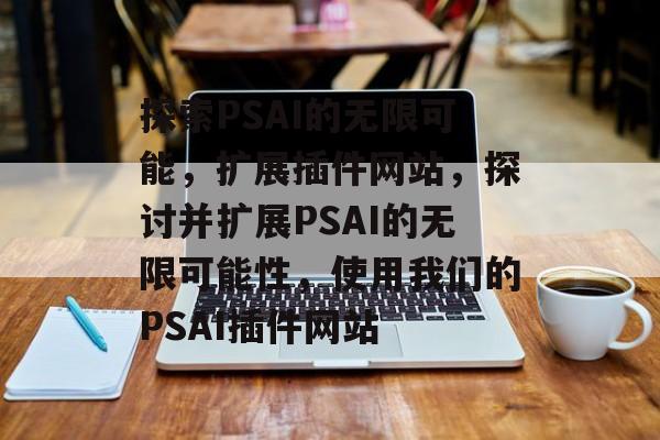 探索PSAI的无限可能,扩展插件网站,探讨并扩展PSAI的无限可能性,使用我们的PSAI插件网站 探索PSAI的无限可能,扩展插件网站,探讨并扩展PSAI的无限可能性,使用我们的PSAI插件网站