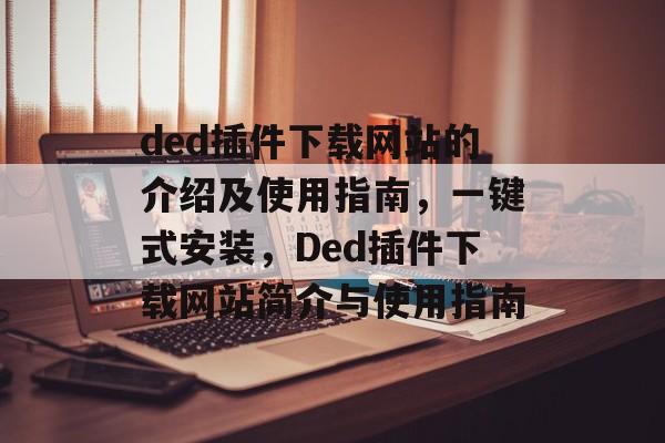 ded插件下载网站的介绍及使用指南,一键式安装,Ded插件下载网站简介与使用指南 ded插件下载网站的介绍及使用指南,一键式安装,Ded插件下载网站简介与使用指南