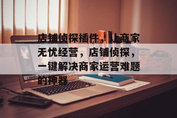 店铺侦探插件,让商家无忧经营,店铺侦探,一键解决商家运营难题的神器 店铺侦探插件,让商家无忧经营,店铺侦探,一键解决商家运营难题的神器