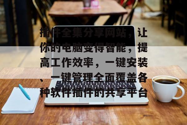 插件全集分享网站,让你的电脑变得智能,提高工作效率,一键安装、一键管理全面覆盖各种软件插件的共享平台 插件全集分享网站,让你的电脑变得智能,提高工作效率,一键安装、一键管理全面覆盖各种软件插件的共享平台