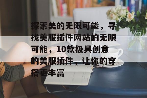 探索美的无限可能,寻找美服插件网站的无限可能,10款极具创意的美服插件,让你的穿搭更丰富 探索美的无限可能,寻找美服插件网站的无限可能,10款极具创意的美服插件,让你的穿搭更丰富
