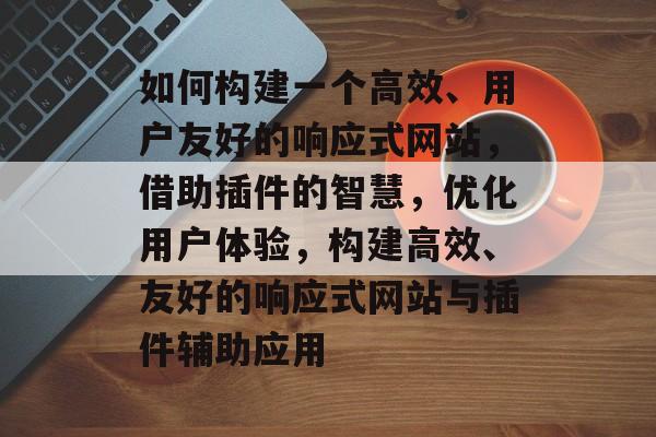 如何构建一个高效、用户友好的响应式网站,借助插件的智慧,优化用户体验,构建高效、友好的响应式网站与插件辅助应用 如何构建一个高效、用户友好的响应式网站,借助插件的智慧,优化用户体验,构建高效、友好的响应式网站与插件辅助应用