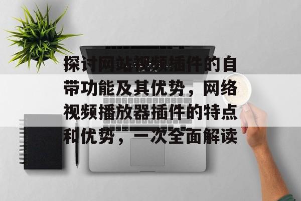 探讨网站视频插件的自带功能及其优势,网络视频播放器插件的特点和优势,一次全面解读 探讨网站视频插件的自带功能及其优势,网络视频播放器插件的特点和优势,一次全面解读